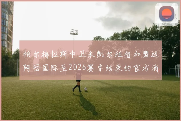 帕尔梅拉斯中卫米凯尔租借加盟迈阿密国际至2026赛季结束的官方消息