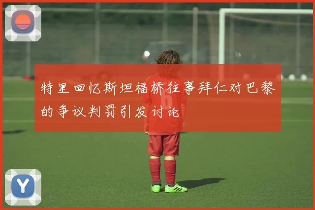 特里回忆斯坦福桥往事拜仁对巴黎的争议判罚引发讨论