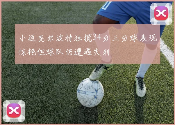 小迈克尔波特独揽34分三分球表现惊艳但球队仍遭遇失利