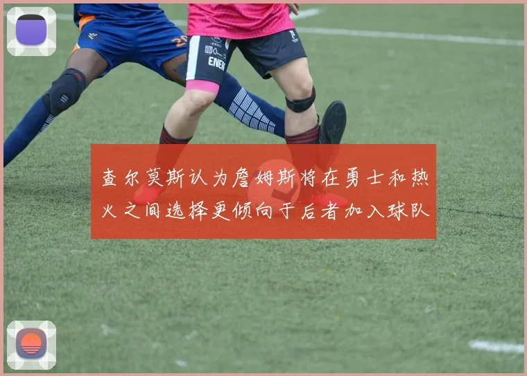 查尔莫斯认为詹姆斯将在勇士和热火之间选择更倾向于后者加入球队