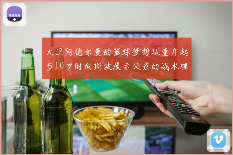 大卫阿德尔曼的篮球梦想从童年起步10岁时向斯波展示父亲的战术理念