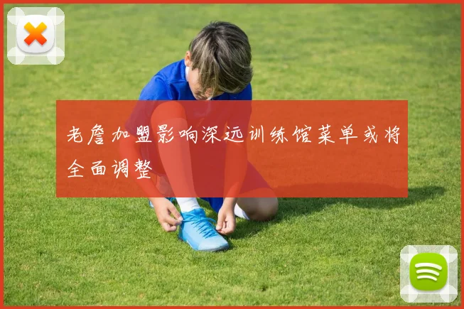 老詹加盟影响深远训练馆菜单或将全面调整