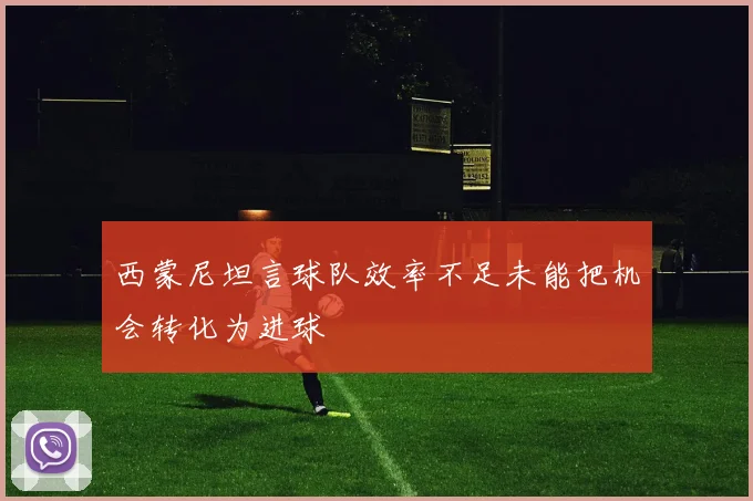 西蒙尼坦言球队效率不足未能把机会转化为进球