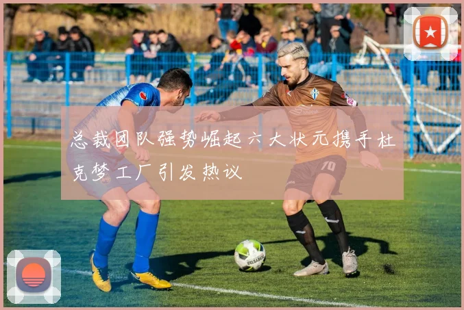 总裁团队强势崛起六大状元携手杜克梦工厂引发热议
