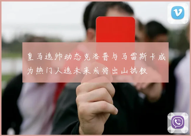 皇马选帅动态克洛普与马雷斯卡成为热门人选未来或将出山执教