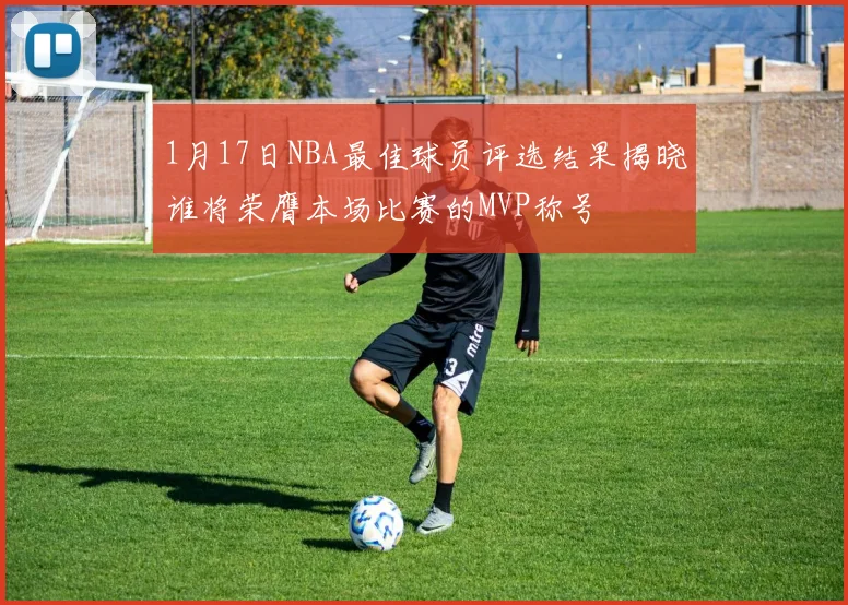 1月17日NBA最佳球员评选结果揭晓谁将荣膺本场比赛的MVP称号
