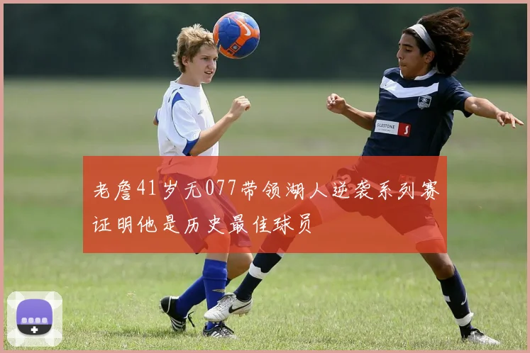 老詹41岁无077带领湖人逆袭系列赛证明他是历史最佳球员