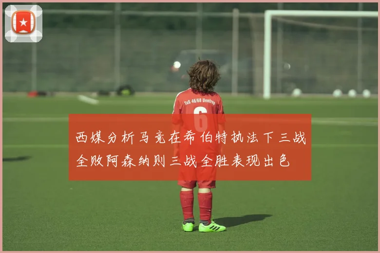 西媒分析马竞在希伯特执法下三战全败阿森纳则三战全胜表现出色