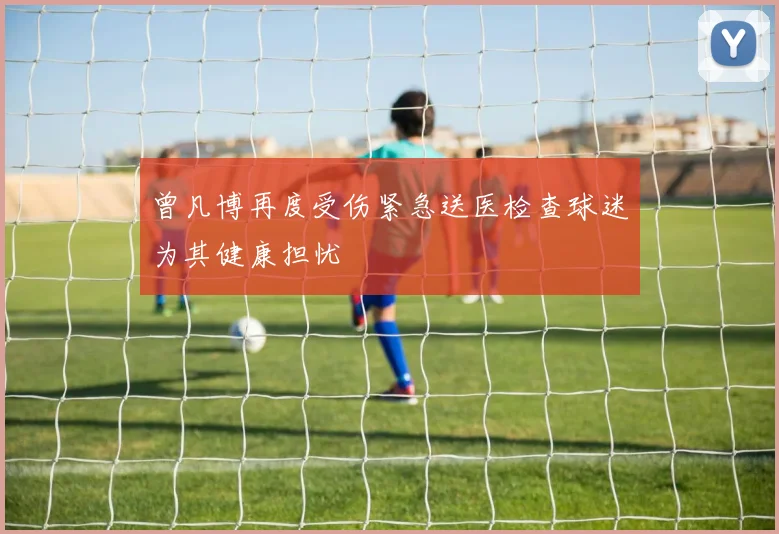 曾凡博再度受伤紧急送医检查球迷为其健康担忧