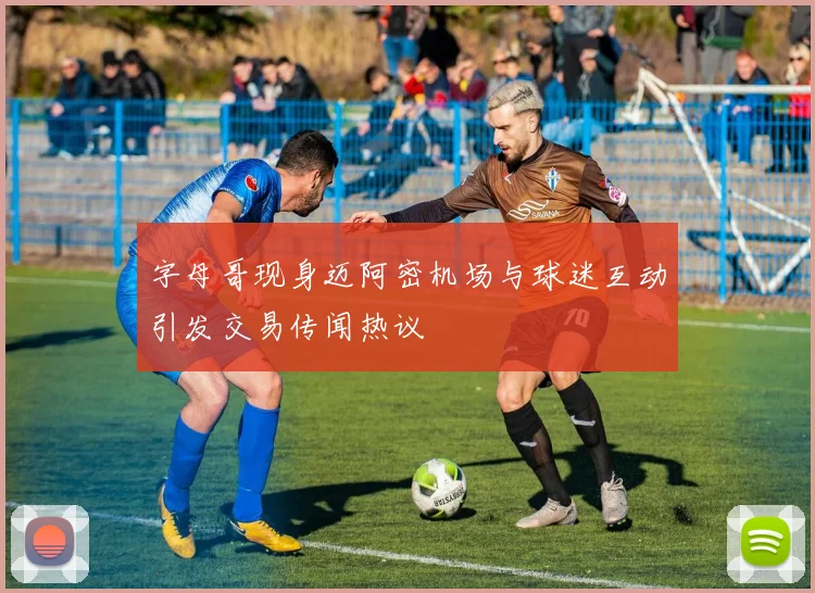 字母哥现身迈阿密机场与球迷互动引发交易传闻热议