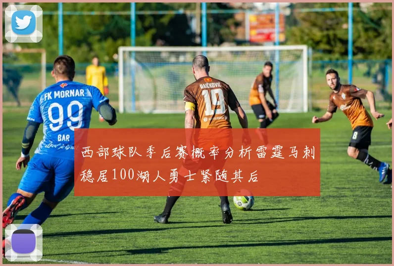 西部球队季后赛概率分析雷霆马刺稳居100湖人勇士紧随其后