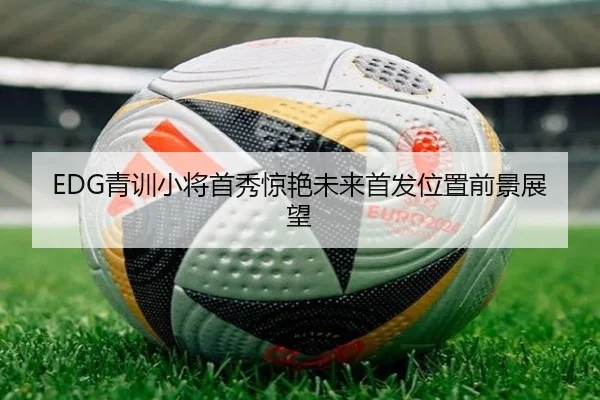 EDG青训小将首秀惊艳未来首发位置前景展望 | Yabo